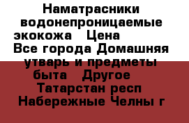 Наматрасники водонепроницаемые экокожа › Цена ­ 1 602 - Все города Домашняя утварь и предметы быта » Другое   . Татарстан респ.,Набережные Челны г.